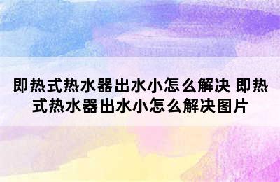 即热式热水器出水小怎么解决 即热式热水器出水小怎么解决图片